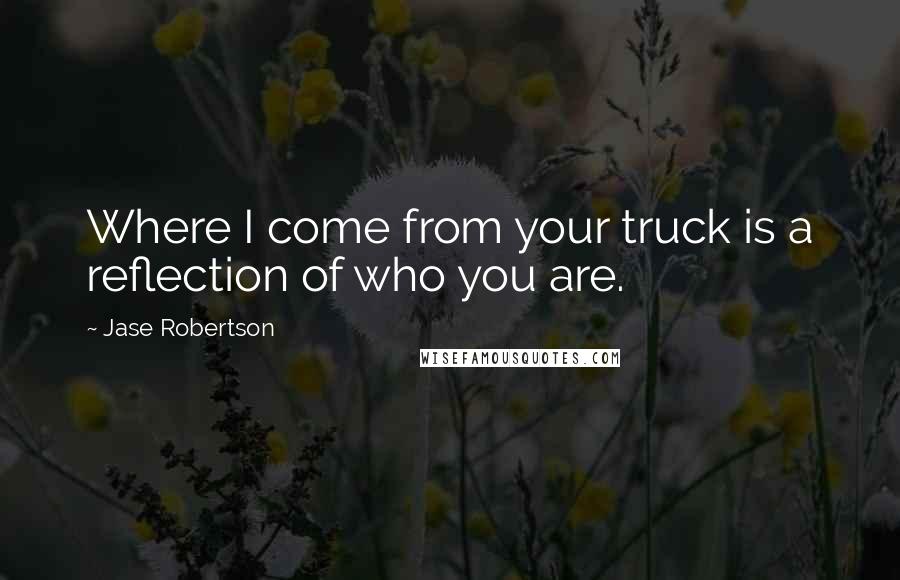 Jase Robertson Quotes: Where I come from your truck is a reflection of who you are.