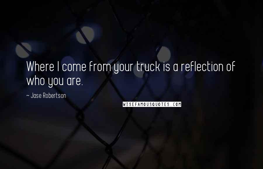 Jase Robertson Quotes: Where I come from your truck is a reflection of who you are.