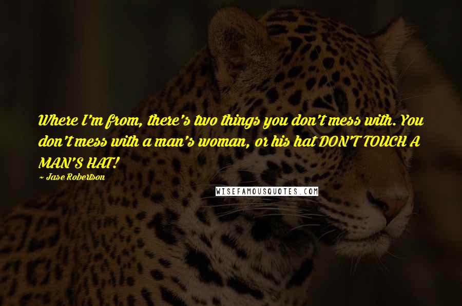 Jase Robertson Quotes: Where I'm from, there's two things you don't mess with. You don't mess with a man's woman, or his hat DON'T TOUCH A MAN'S HAT!