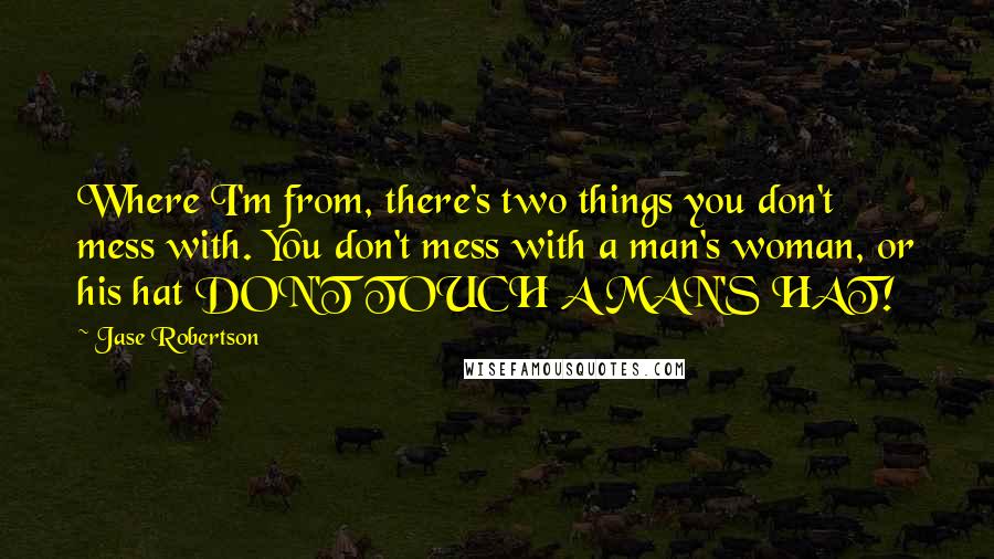 Jase Robertson Quotes: Where I'm from, there's two things you don't mess with. You don't mess with a man's woman, or his hat DON'T TOUCH A MAN'S HAT!