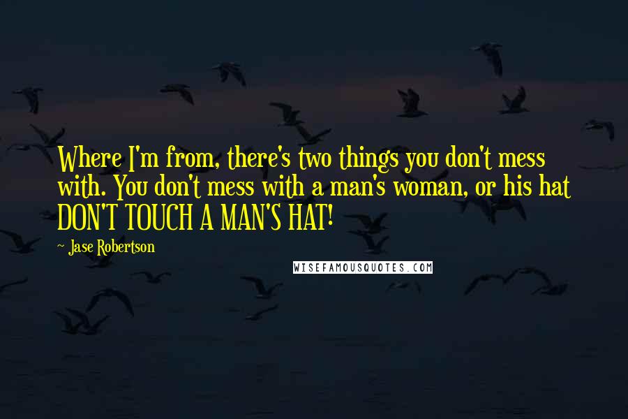 Jase Robertson Quotes: Where I'm from, there's two things you don't mess with. You don't mess with a man's woman, or his hat DON'T TOUCH A MAN'S HAT!