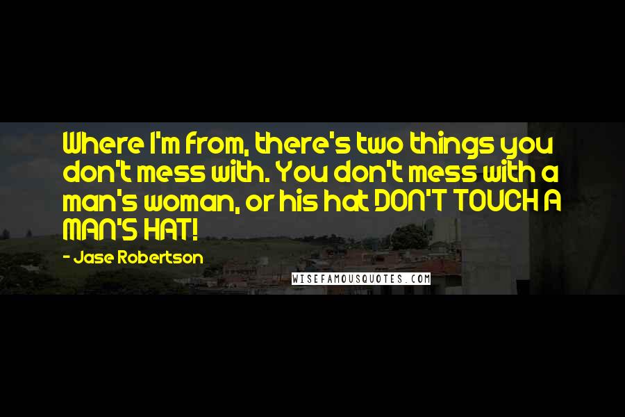 Jase Robertson Quotes: Where I'm from, there's two things you don't mess with. You don't mess with a man's woman, or his hat DON'T TOUCH A MAN'S HAT!