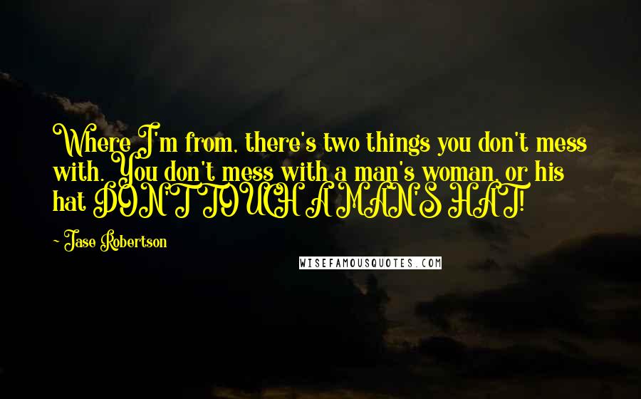 Jase Robertson Quotes: Where I'm from, there's two things you don't mess with. You don't mess with a man's woman, or his hat DON'T TOUCH A MAN'S HAT!