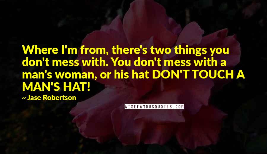 Jase Robertson Quotes: Where I'm from, there's two things you don't mess with. You don't mess with a man's woman, or his hat DON'T TOUCH A MAN'S HAT!