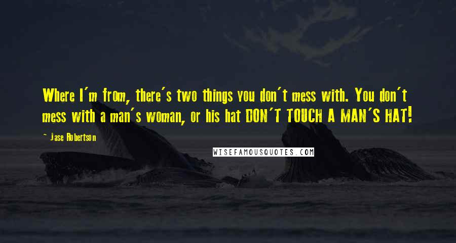 Jase Robertson Quotes: Where I'm from, there's two things you don't mess with. You don't mess with a man's woman, or his hat DON'T TOUCH A MAN'S HAT!