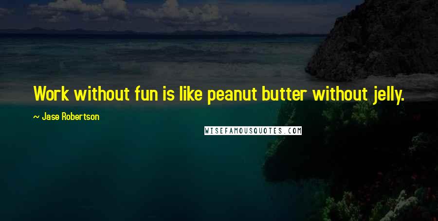 Jase Robertson Quotes: Work without fun is like peanut butter without jelly.
