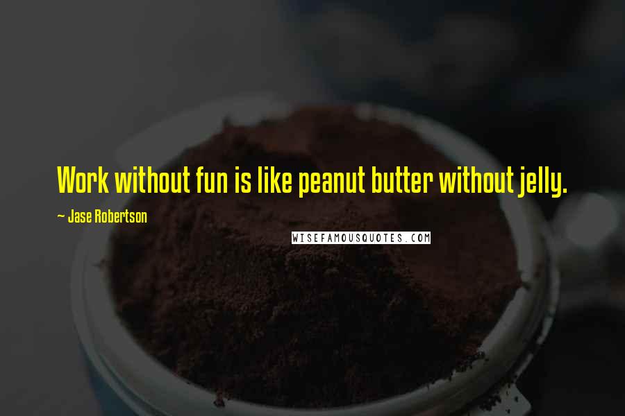 Jase Robertson Quotes: Work without fun is like peanut butter without jelly.