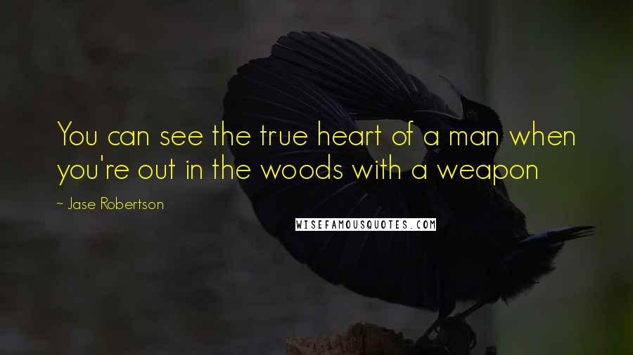 Jase Robertson Quotes: You can see the true heart of a man when you're out in the woods with a weapon