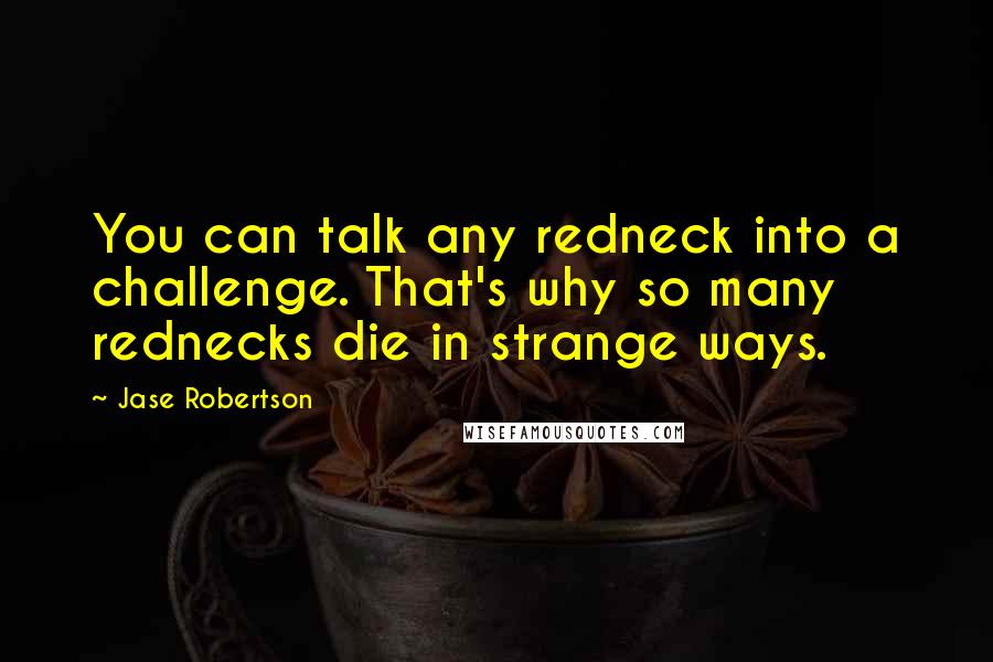 Jase Robertson Quotes: You can talk any redneck into a challenge. That's why so many rednecks die in strange ways.