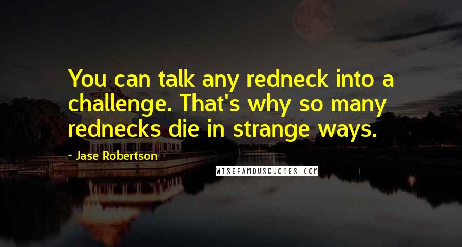 Jase Robertson Quotes: You can talk any redneck into a challenge. That's why so many rednecks die in strange ways.