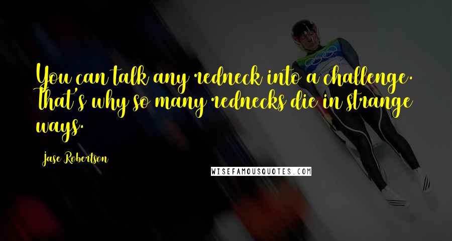 Jase Robertson Quotes: You can talk any redneck into a challenge. That's why so many rednecks die in strange ways.