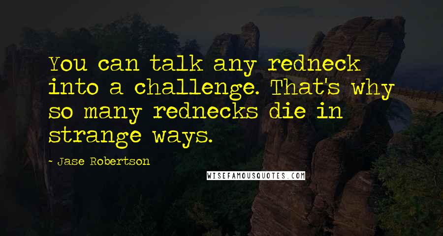 Jase Robertson Quotes: You can talk any redneck into a challenge. That's why so many rednecks die in strange ways.