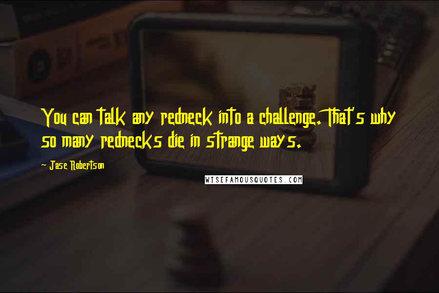 Jase Robertson Quotes: You can talk any redneck into a challenge. That's why so many rednecks die in strange ways.