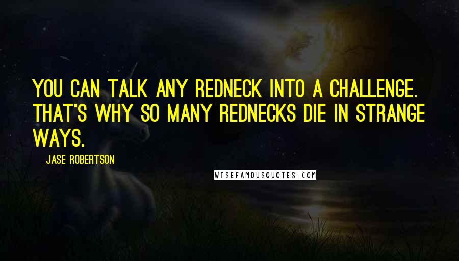 Jase Robertson Quotes: You can talk any redneck into a challenge. That's why so many rednecks die in strange ways.