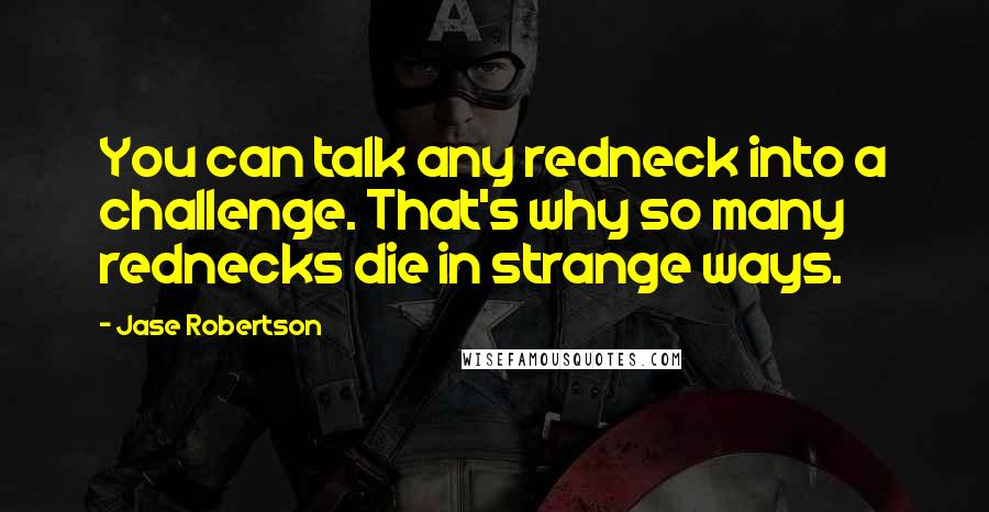 Jase Robertson Quotes: You can talk any redneck into a challenge. That's why so many rednecks die in strange ways.