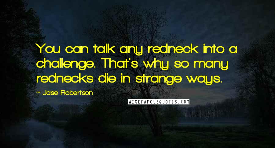 Jase Robertson Quotes: You can talk any redneck into a challenge. That's why so many rednecks die in strange ways.