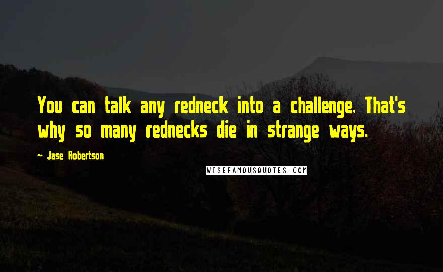 Jase Robertson Quotes: You can talk any redneck into a challenge. That's why so many rednecks die in strange ways.