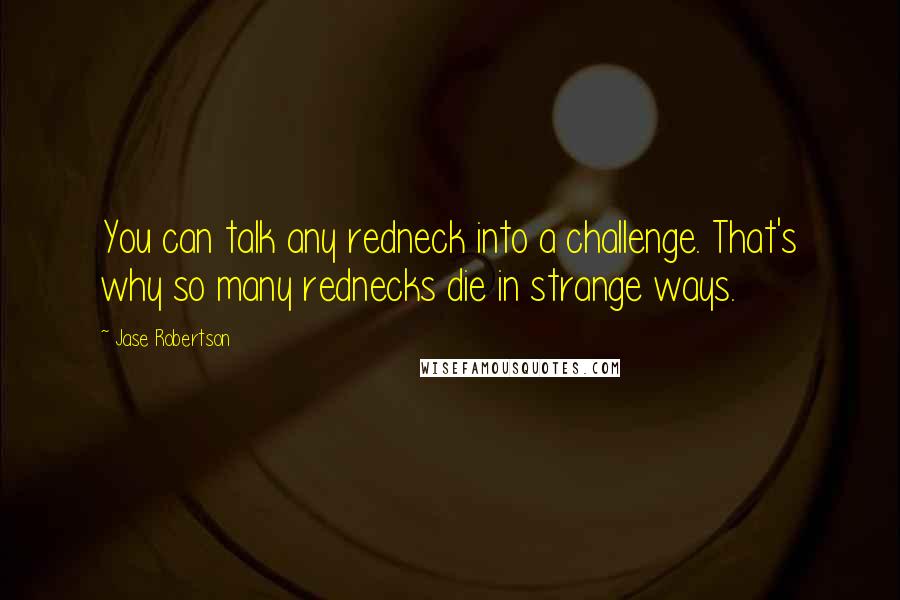 Jase Robertson Quotes: You can talk any redneck into a challenge. That's why so many rednecks die in strange ways.