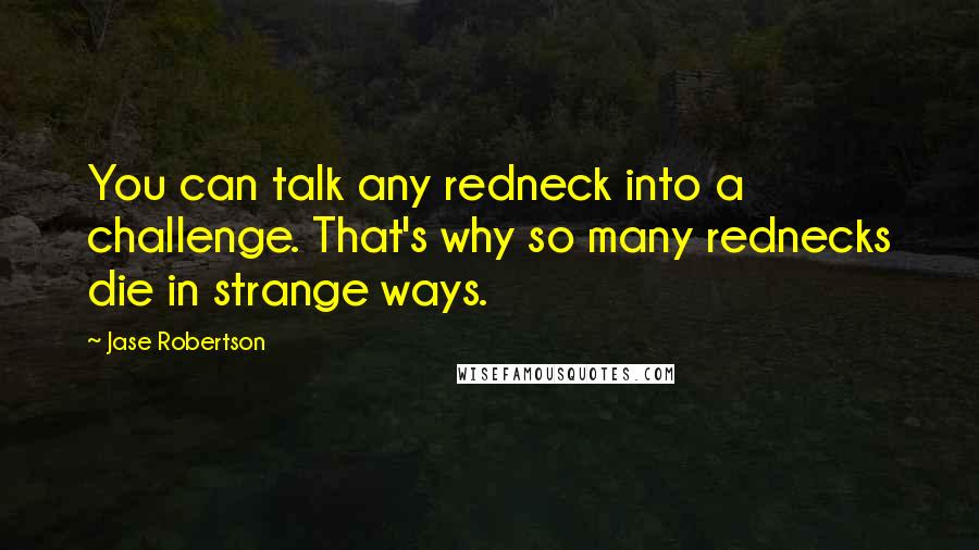 Jase Robertson Quotes: You can talk any redneck into a challenge. That's why so many rednecks die in strange ways.