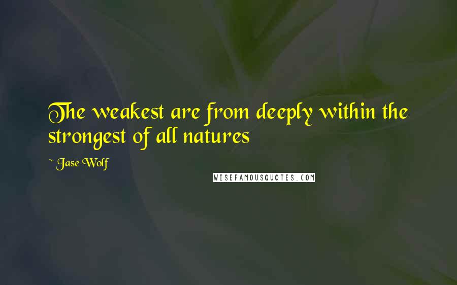 Jase Wolf Quotes: The weakest are from deeply within the strongest of all natures