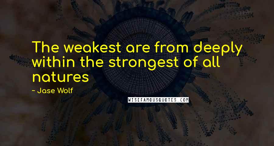 Jase Wolf Quotes: The weakest are from deeply within the strongest of all natures