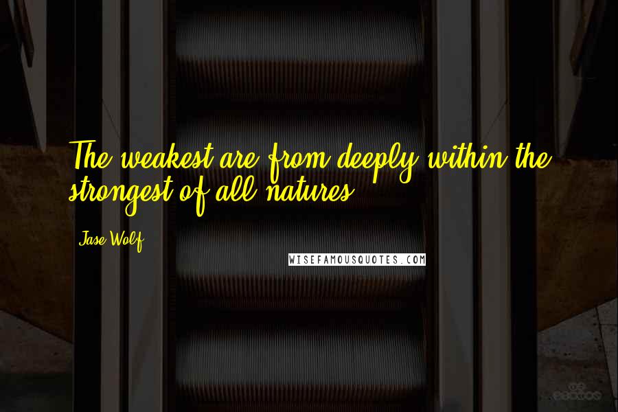 Jase Wolf Quotes: The weakest are from deeply within the strongest of all natures