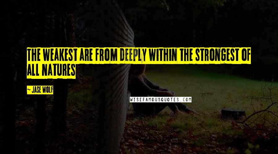 Jase Wolf Quotes: The weakest are from deeply within the strongest of all natures