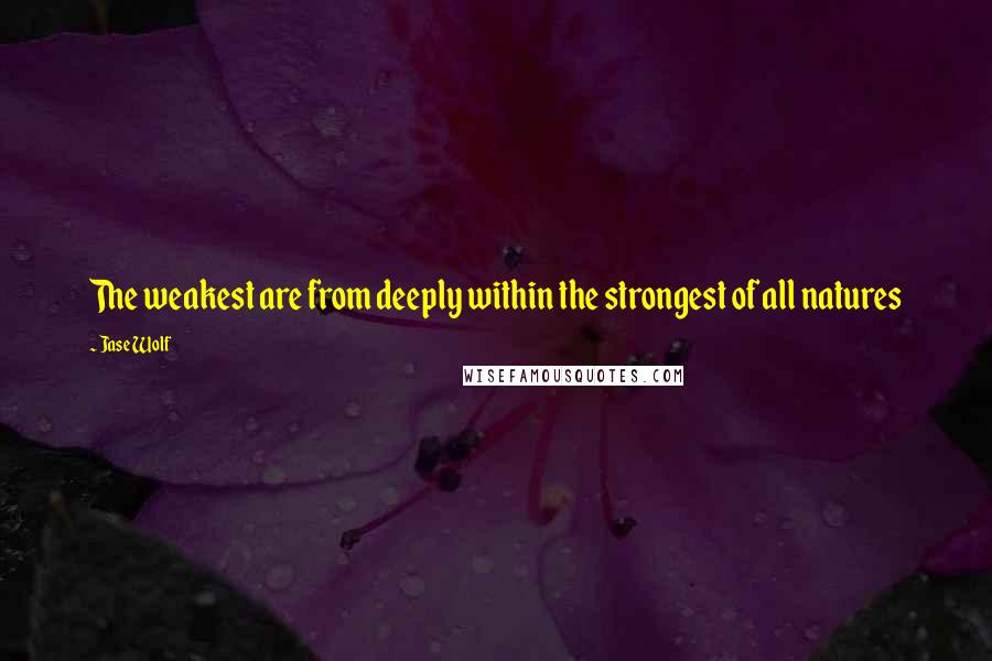 Jase Wolf Quotes: The weakest are from deeply within the strongest of all natures