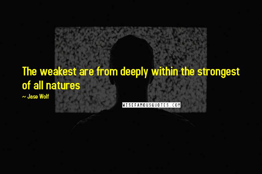 Jase Wolf Quotes: The weakest are from deeply within the strongest of all natures