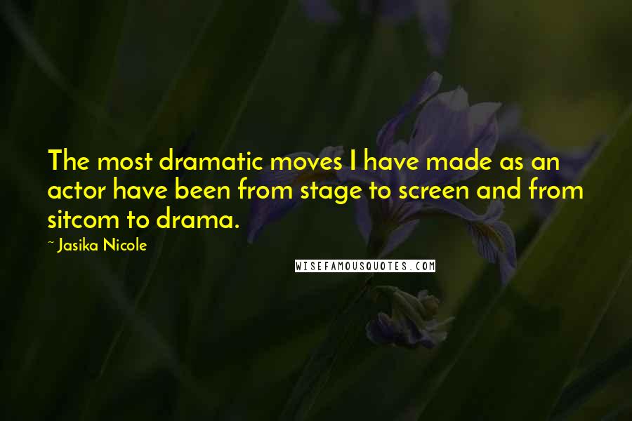Jasika Nicole Quotes: The most dramatic moves I have made as an actor have been from stage to screen and from sitcom to drama.