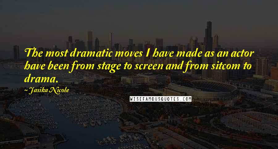 Jasika Nicole Quotes: The most dramatic moves I have made as an actor have been from stage to screen and from sitcom to drama.