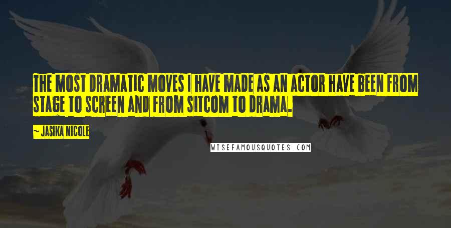 Jasika Nicole Quotes: The most dramatic moves I have made as an actor have been from stage to screen and from sitcom to drama.