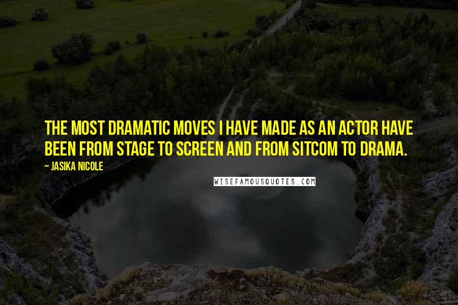 Jasika Nicole Quotes: The most dramatic moves I have made as an actor have been from stage to screen and from sitcom to drama.