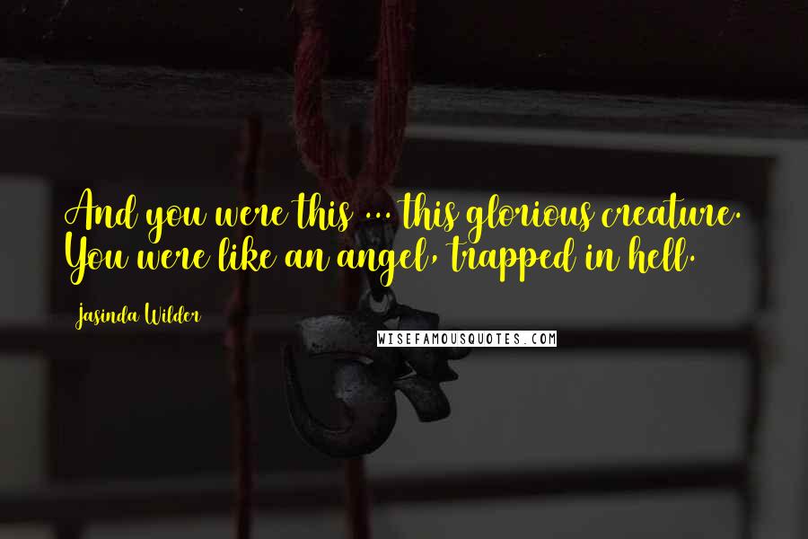 Jasinda Wilder Quotes: And you were this ... this glorious creature. You were like an angel, trapped in hell.