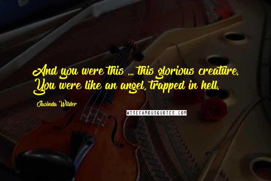 Jasinda Wilder Quotes: And you were this ... this glorious creature. You were like an angel, trapped in hell.