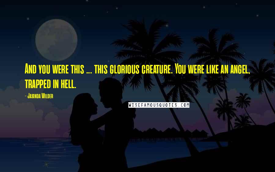 Jasinda Wilder Quotes: And you were this ... this glorious creature. You were like an angel, trapped in hell.