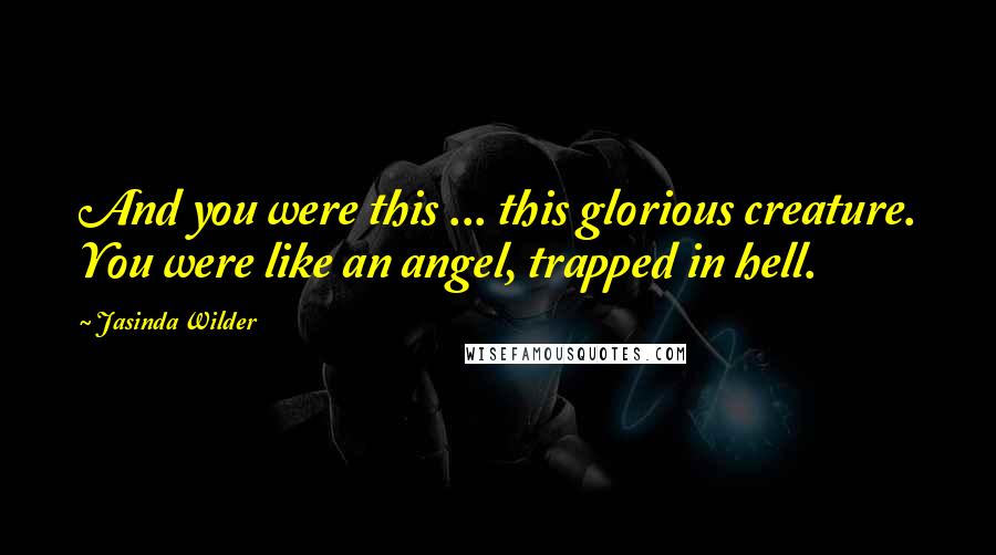 Jasinda Wilder Quotes: And you were this ... this glorious creature. You were like an angel, trapped in hell.