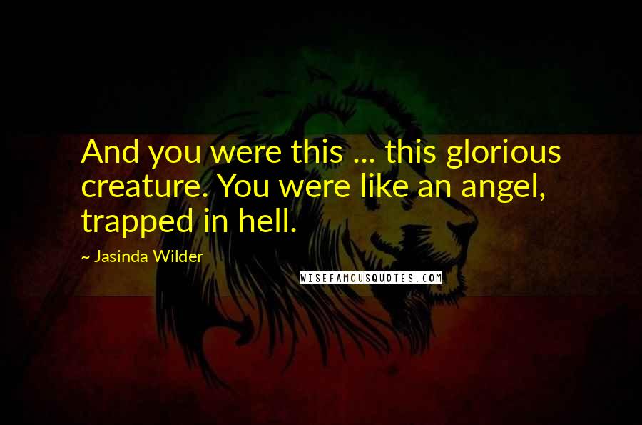 Jasinda Wilder Quotes: And you were this ... this glorious creature. You were like an angel, trapped in hell.