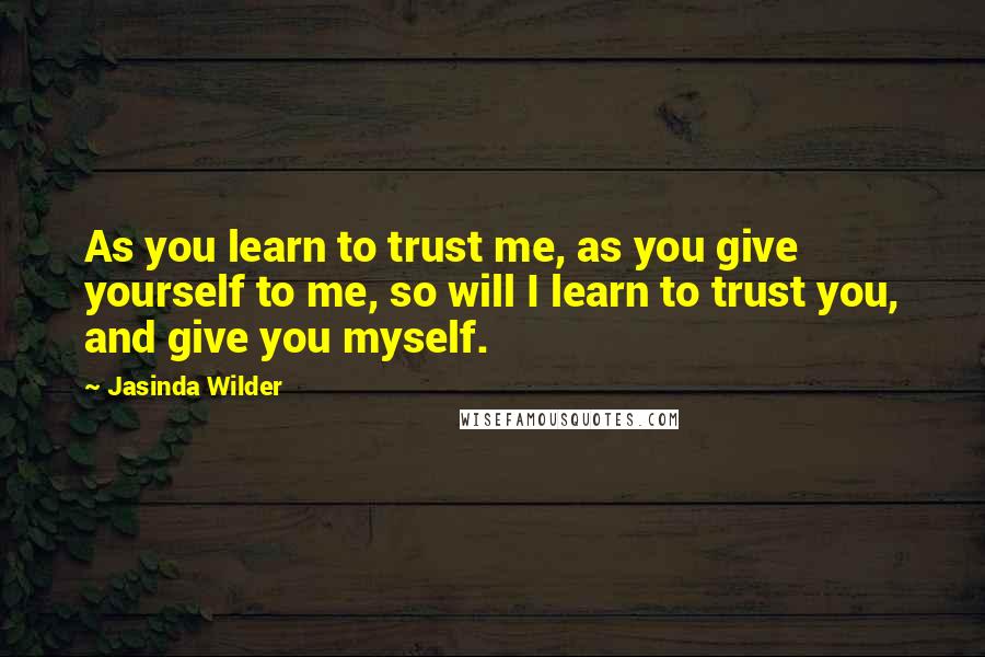 Jasinda Wilder Quotes: As you learn to trust me, as you give yourself to me, so will I learn to trust you, and give you myself.