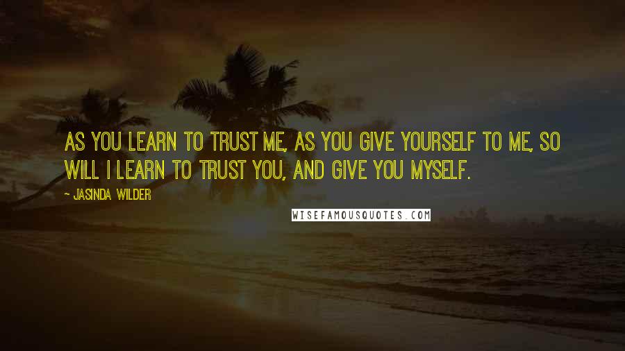 Jasinda Wilder Quotes: As you learn to trust me, as you give yourself to me, so will I learn to trust you, and give you myself.