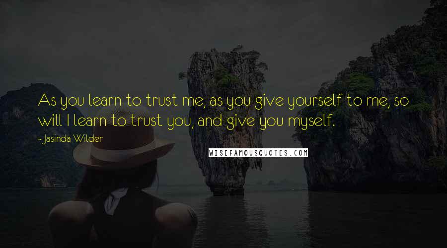 Jasinda Wilder Quotes: As you learn to trust me, as you give yourself to me, so will I learn to trust you, and give you myself.