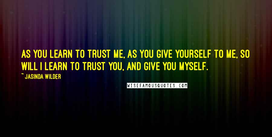 Jasinda Wilder Quotes: As you learn to trust me, as you give yourself to me, so will I learn to trust you, and give you myself.