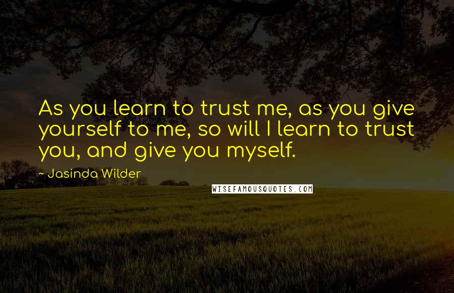 Jasinda Wilder Quotes: As you learn to trust me, as you give yourself to me, so will I learn to trust you, and give you myself.