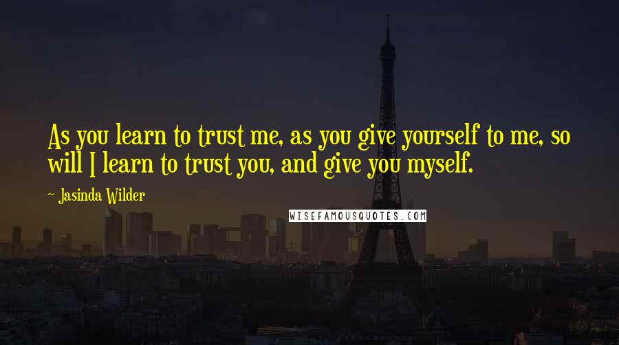 Jasinda Wilder Quotes: As you learn to trust me, as you give yourself to me, so will I learn to trust you, and give you myself.