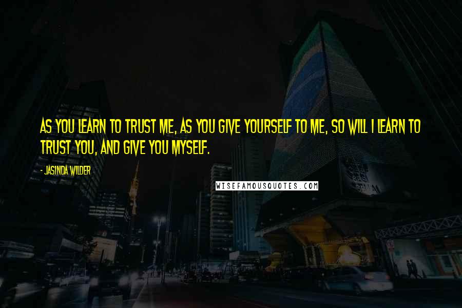 Jasinda Wilder Quotes: As you learn to trust me, as you give yourself to me, so will I learn to trust you, and give you myself.