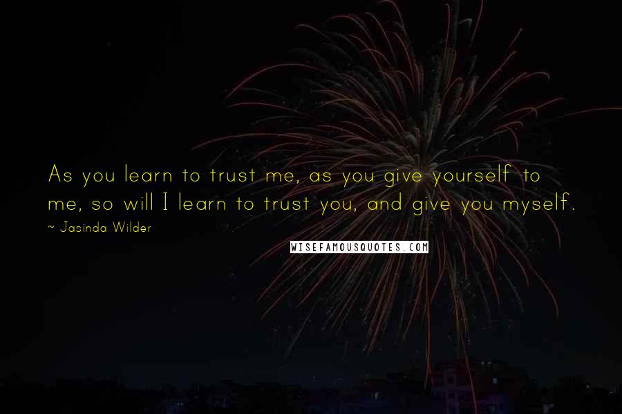 Jasinda Wilder Quotes: As you learn to trust me, as you give yourself to me, so will I learn to trust you, and give you myself.