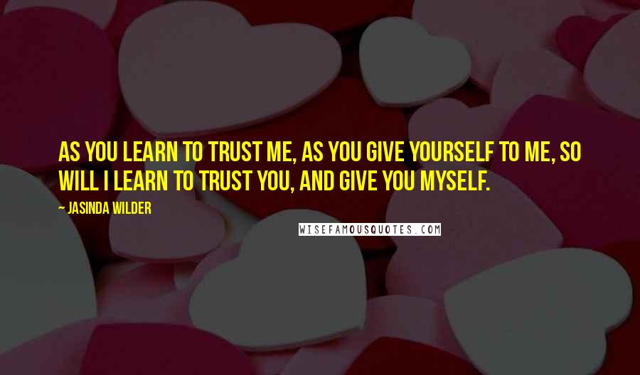 Jasinda Wilder Quotes: As you learn to trust me, as you give yourself to me, so will I learn to trust you, and give you myself.