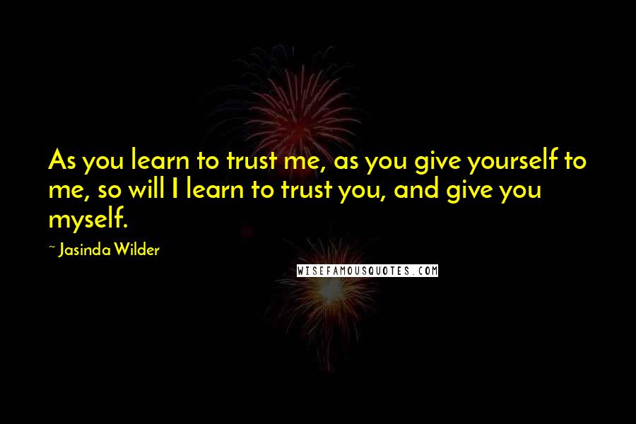 Jasinda Wilder Quotes: As you learn to trust me, as you give yourself to me, so will I learn to trust you, and give you myself.