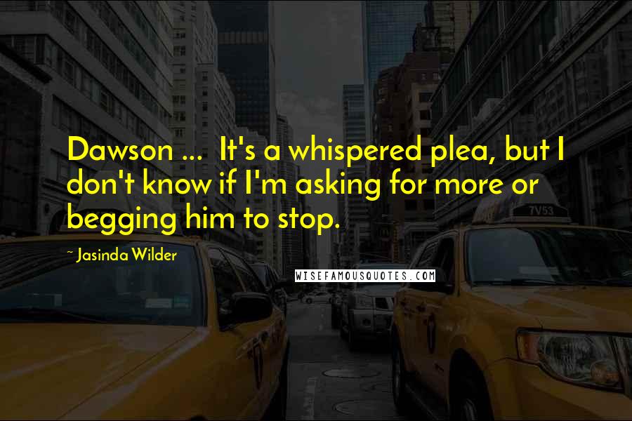 Jasinda Wilder Quotes: Dawson ...  It's a whispered plea, but I don't know if I'm asking for more or begging him to stop.
