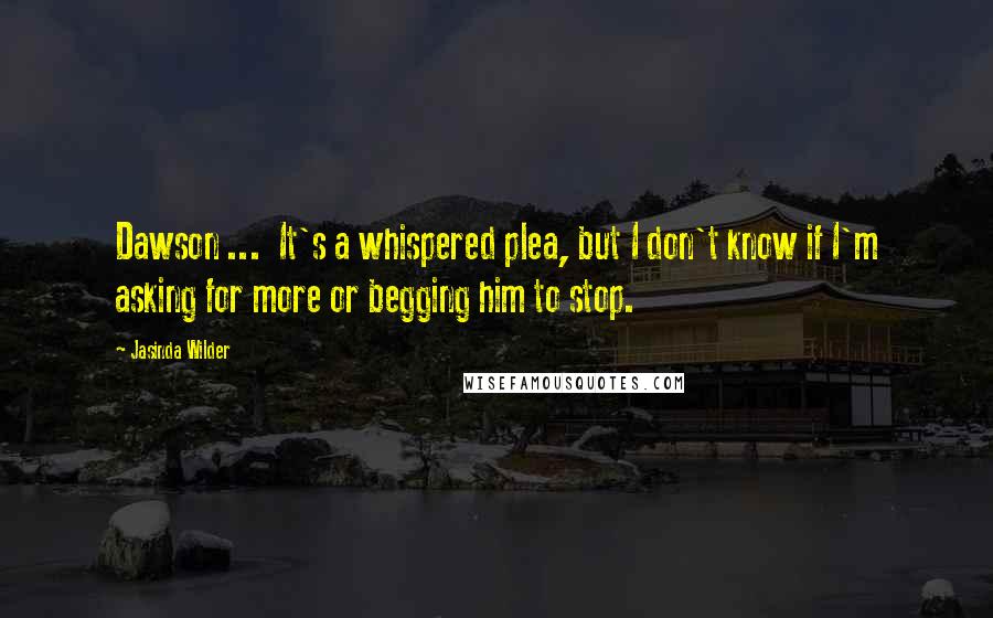 Jasinda Wilder Quotes: Dawson ... It's a whispered plea, but I don't know if I'm asking for more or begging him to stop.